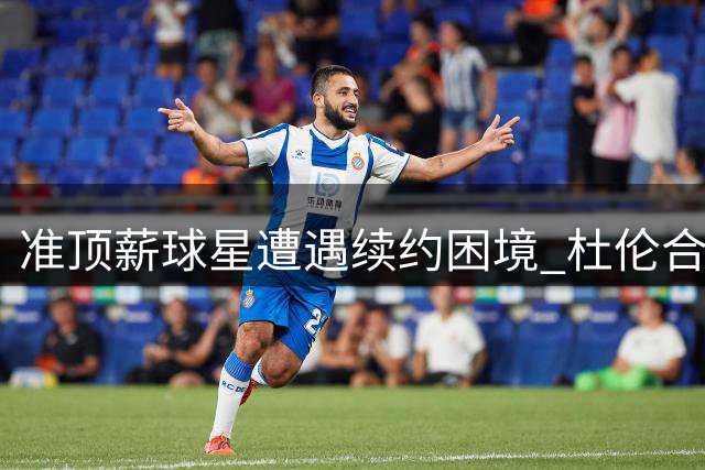 准顶薪球星遭遇续约困境 杜伦合同拉锯战暗藏危机